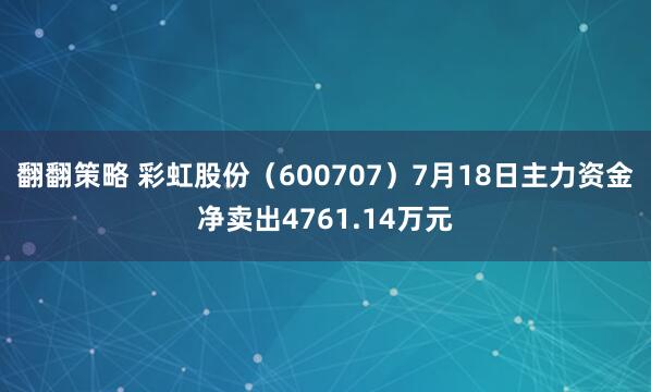 翻翻策略 彩虹股份（600707）7月18日主力资金净卖出4761.14万元