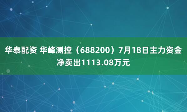 华泰配资 华峰测控（688200）7月18日主力资金净卖出1113.08万元