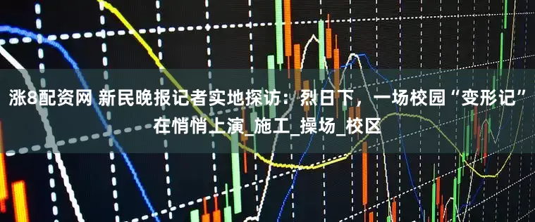 涨8配资网 新民晚报记者实地探访：烈日下，一场校园“变形记”在悄悄上演_施工_操场_校区