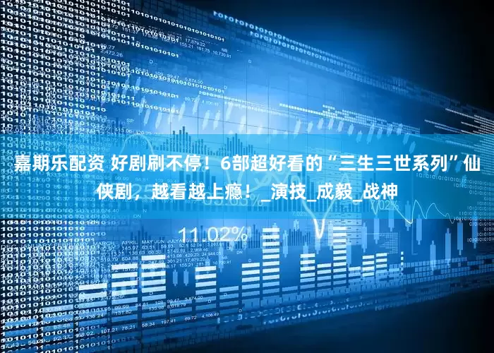 嘉期乐配资 好剧刷不停！6部超好看的“三生三世系列”仙侠剧，越看越上瘾！_演技_成毅_战神