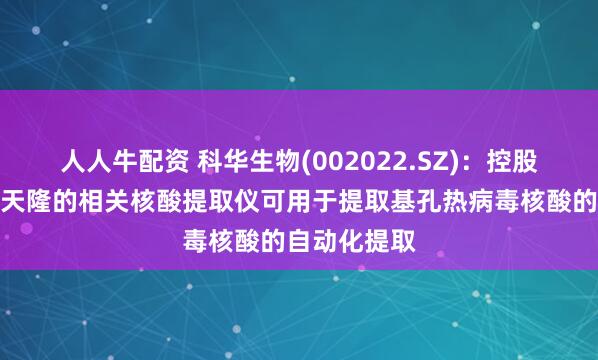 人人牛配资 科华生物(002022.SZ)：控股子公司西安天隆的相关核酸提取仪可用于提取基孔热病毒核酸的自动化提取