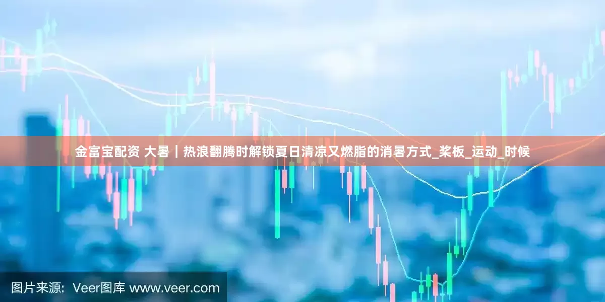 金富宝配资 大暑｜热浪翻腾时解锁夏日清凉又燃脂的消暑方式_桨板_运动_时候