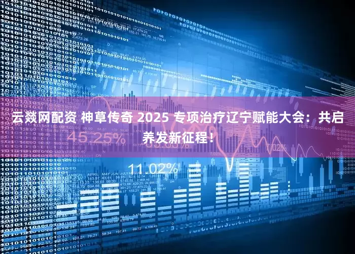 云燚网配资 神草传奇 2025 专项治疗辽宁赋能大会：共启养发新征程！