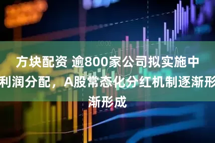 方块配资 逾800家公司拟实施中期利润分配，A股常态化分红机制逐渐形成
