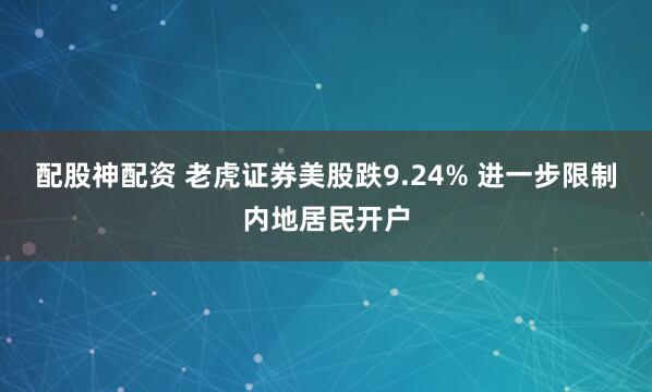 配股神配资 老虎证券美股跌9.24% 进一步限制内地居民开户