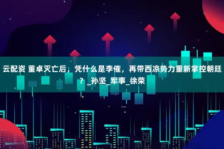 云配资 董卓灭亡后，凭什么是李傕，再带西凉势力重新掌控朝廷？_孙坚_军事_徐荣