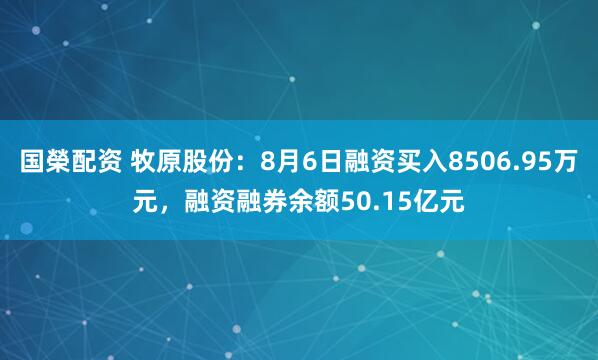 国榮配资 牧原股份：8月6日融资买入8506.95万元，融资融券余额50.15亿元