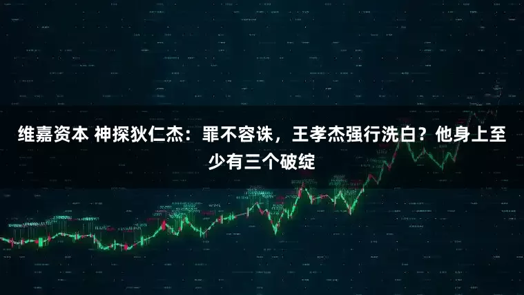 维嘉资本 神探狄仁杰：罪不容诛，王孝杰强行洗白？他身上至少有三个破绽