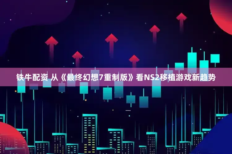 铁牛配资 从《最终幻想7重制版》看NS2移植游戏新趋势