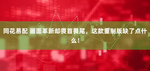 同花易配 画面革新却畏首畏尾，这款重制版缺了点什么！