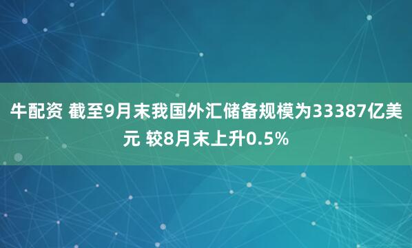 牛配资 截至9月末我国外汇储备规模为33387亿美元 较8月末上升0.5%
