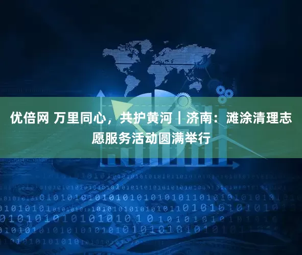 优倍网 万里同心，共护黄河｜济南：滩涂清理志愿服务活动圆满举行