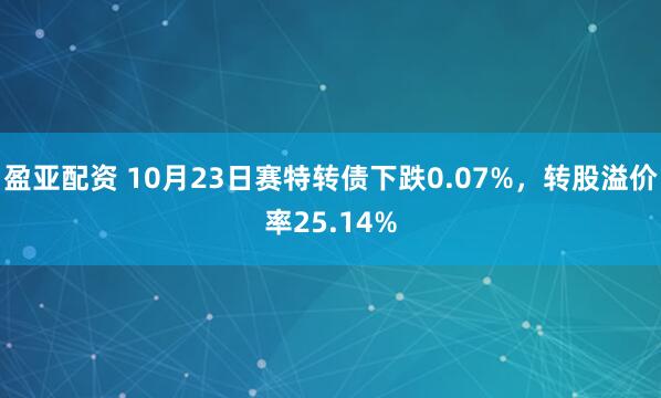 盈亚配资 10月23日赛特转债下跌0.07%，转股溢价率25.14%