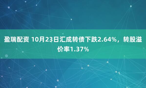 盈瑞配资 10月23日汇成转债下跌2.64%，转股溢价率1.37%