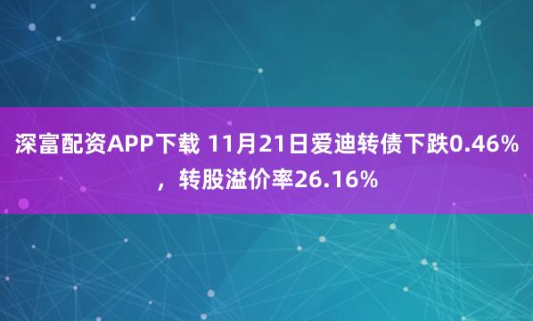 深富配资APP下载 11月21日爱迪转债下跌0.46%，转股溢价率26.16%