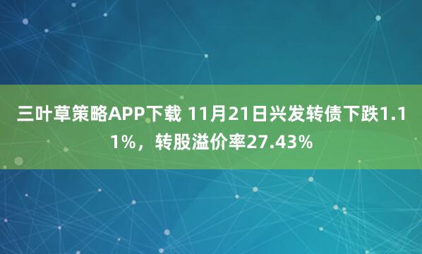 三叶草策略APP下载 11月21日兴发转债下跌1.11%，转股溢价率27.43%