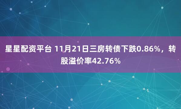 星星配资平台 11月21日三房转债下跌0.86%，转股溢价率42.76%