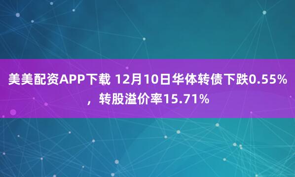 美美配资APP下载 12月10日华体转债下跌0.55%，转股溢价率15.71%
