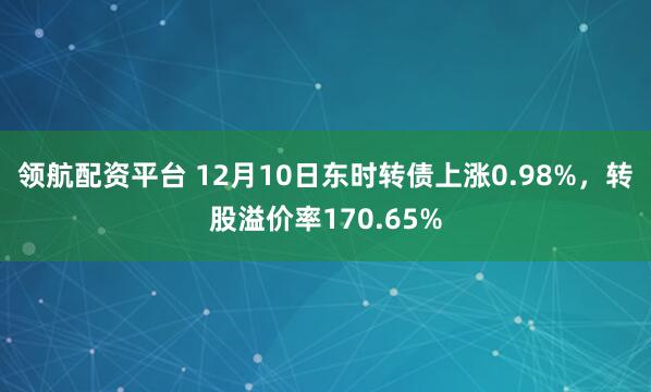 领航配资平台 12月10日东时转债上涨0.98%，转股溢价率170.65%