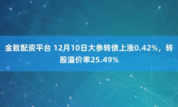 金致配资平台 12月10日大参转债上涨0.42%，转股溢价率25.49%