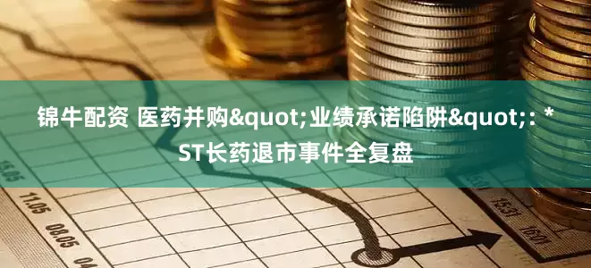 锦牛配资 医药并购"业绩承诺陷阱": *ST长药退市事件全复盘