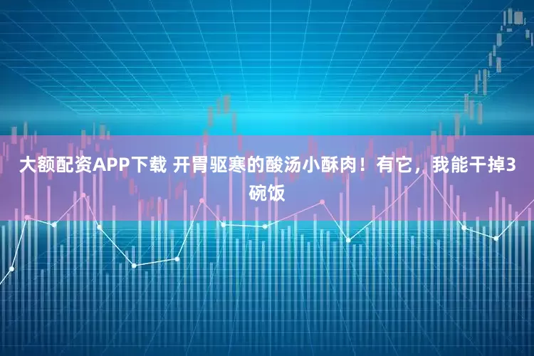 大额配资APP下载 开胃驱寒的酸汤小酥肉！有它，我能干掉3碗饭