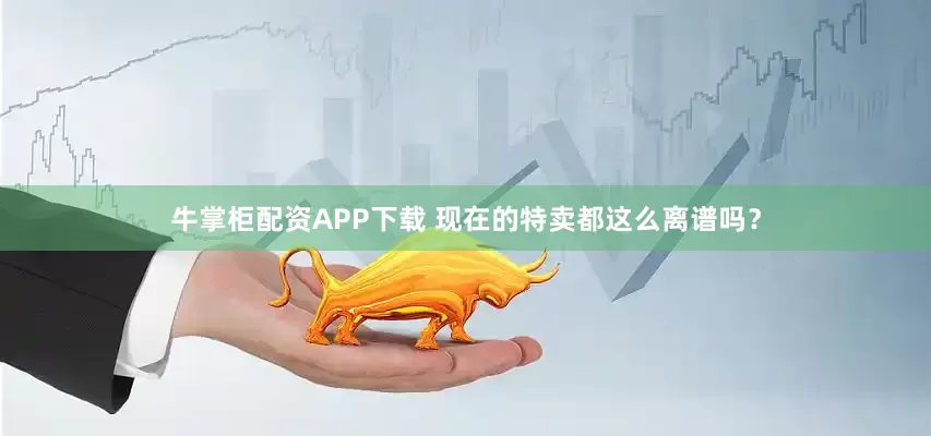牛掌柜配资APP下载 现在的特卖都这么离谱吗？