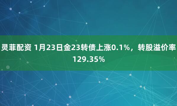 灵菲配资 1月23日金23转债上涨0.1%，转股溢价率129.35%