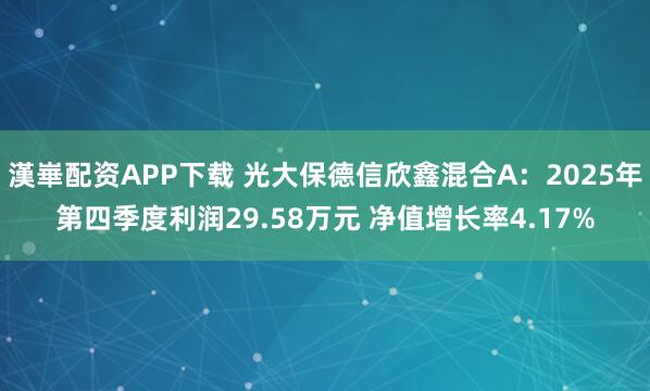 漢崋配资APP下载 光大保德信欣鑫混合A：2025年第四季度利润29.58万元 净值增长率4.17%