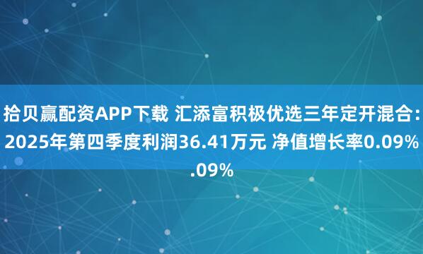 拾贝赢配资APP下载 汇添富积极优选三年定开混合：2025年第四季度利润36.41万元 净值增长率0.09%