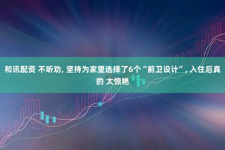 和讯配资 不听劝, 坚持为家里选择了6个“前卫设计”, 入住后真的 太惊艳