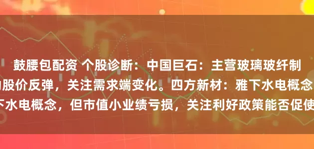 鼓腰包配资 个股诊断：中国巨石：主营玻璃玻纤制品，反内卷相关政策带动股价反弹，关注需求端变化。四方新材：雅下水电概念，但市值小业绩亏损，关注利好政策能否促使业绩好转（杨勇）