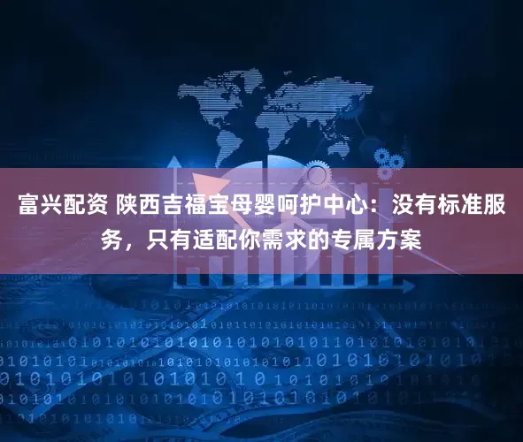 富兴配资 陕西吉福宝母婴呵护中心：没有标准服务，只有适配你需求的专属方案