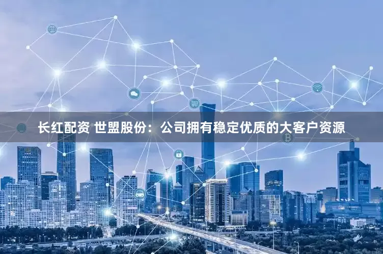 长红配资 世盟股份：公司拥有稳定优质的大客户资源
