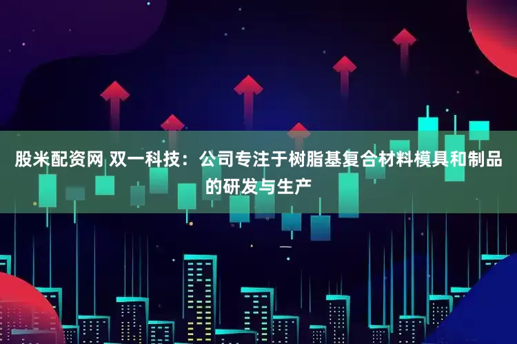 股米配资网 双一科技：公司专注于树脂基复合材料模具和制品的研发与生产