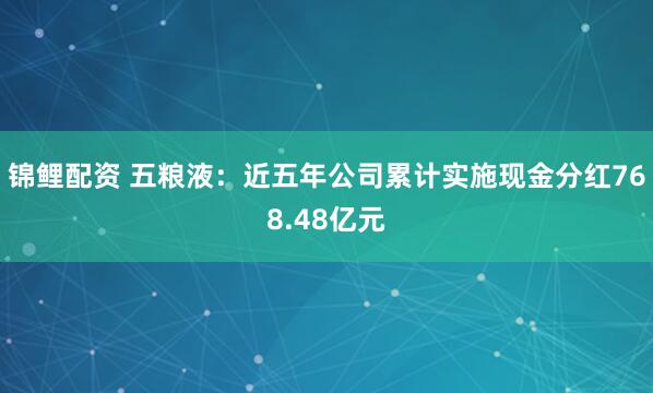 锦鲤配资 五粮液：近五年公司累计实施现金分红768.48亿元